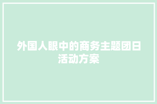 外国人眼中的商务主题团日活动方案