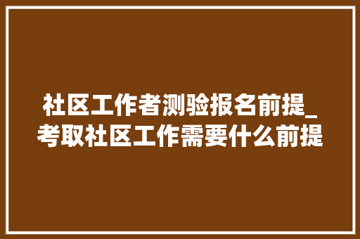 社区工作者测验报名前提_考取社区工作需要什么前提