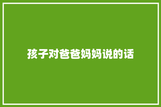 孩子对爸爸妈妈说的话