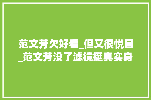 范文芳欠好看_但又很悦目_范文芳没了滤镜挺真实身材仍撑得住迷你裙但脸有点不耐看了 会议纪要范文