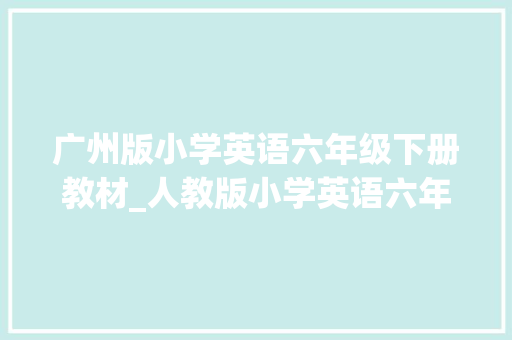 广州版小学英语六年级下册教材_人教版小学英语六年级下册电子教材一年级起点