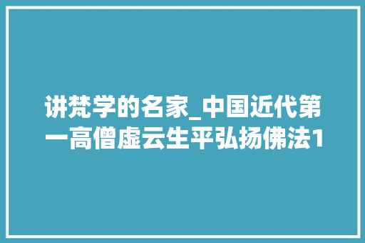 讲梵学的名家_中国近代第一高僧虚云生平弘扬佛法120岁圆寂时留下一字遗言