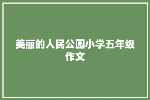 美丽的人民公园小学五年级作文 工作总结范文