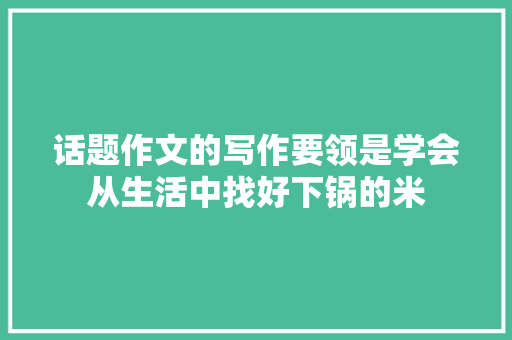 话题作文的写作要领是学会从生活中找好下锅的米