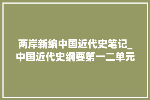 两岸新编中国近代史笔记_中国近代史纲要第一二单元笔记汇总