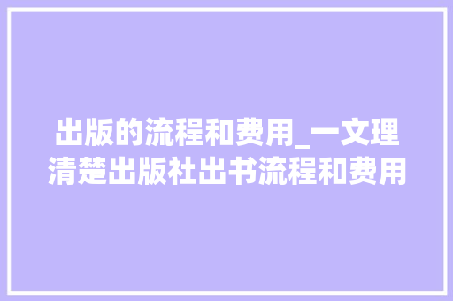 出版的流程和费用_一文理清楚出版社出书流程和费用