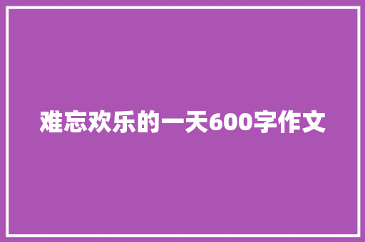 难忘欢乐的一天600字作文