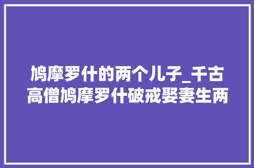 鸠摩罗什的两个儿子_千古高僧鸠摩罗什破戒娶妻生两子去世化为舍利子