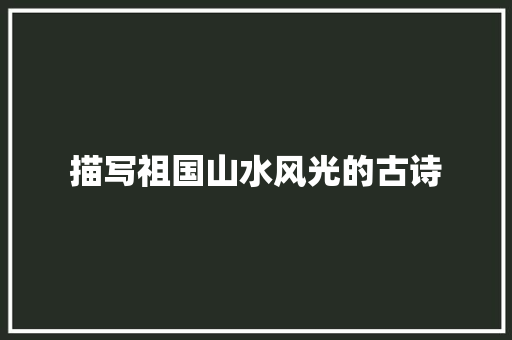 描写祖国山水风光的古诗 综述范文