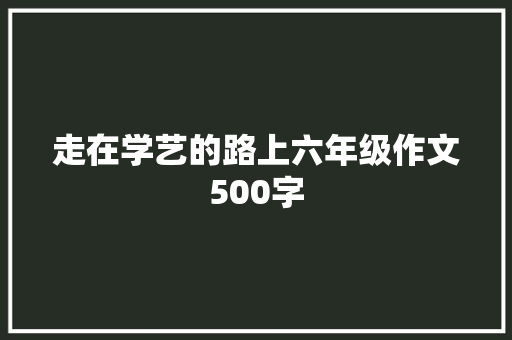 走在学艺的路上六年级作文500字