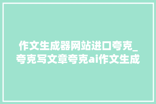 作文生成器网站进口夸克_夸克写文章夸克ai作文生成器在哪里