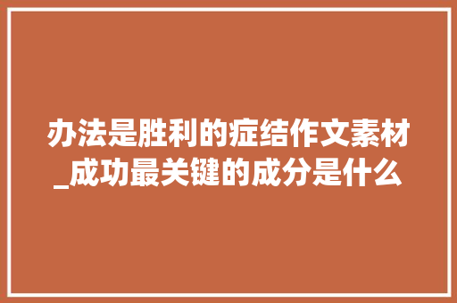 办法是胜利的症结作文素材_成功最关键的成分是什么