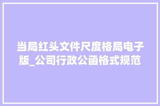 当局红头文件尺度格局电子版_公司行政公函格式规范及模板一看就懂