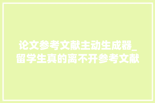 论文参考文献主动生成器_留学生真的离不开参考文献自动生成器