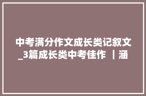 中考满分作文成长类记叙文_3篇成长类中考佳作 ｜涵盖坚持自信年夜胆能量满满附审题解析