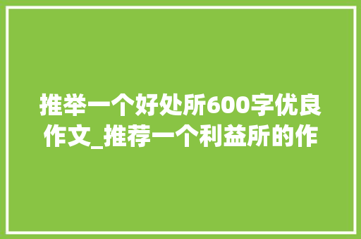 推举一个好处所600字优良作文_推荐一个利益所的作文精选49篇