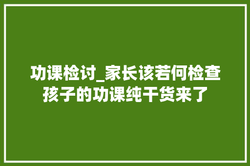 功课检讨_家长该若何检查孩子的功课纯干货来了