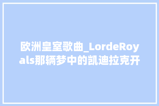 欧洲皇室歌曲_LordeRoyals那辆梦中的凯迪拉克开进了现实