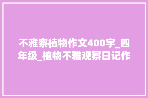 不雅察植物作文400字_四年级_植物不雅观察日记作文500字表格四年级