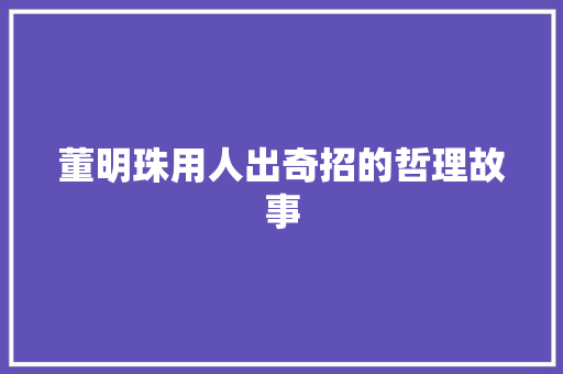 董明珠用人出奇招的哲理故事