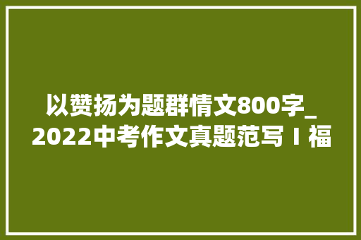 以赞扬为题群情文800字_2022中考作文真题范写Ⅰ福建卷导写好更好展评