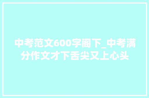 中考范文600字阁下_中考满分作文才下舌尖又上心头