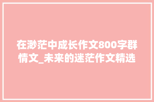 在渺茫中成长作文800字群情文_未来的迷茫作文精选48篇