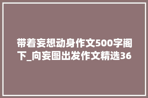 带着妄想动身作文500字阁下_向妄图出发作文精选36篇