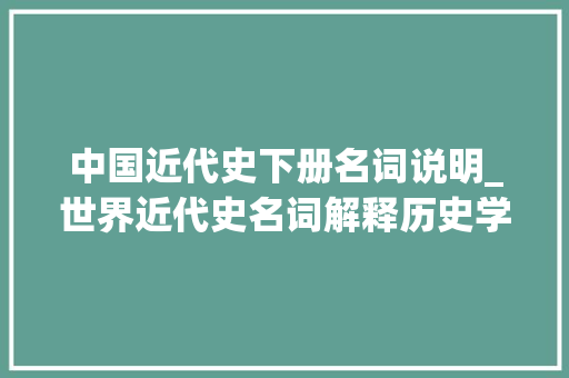 中国近代史下册名词说明_世界近代史名词解释历史学