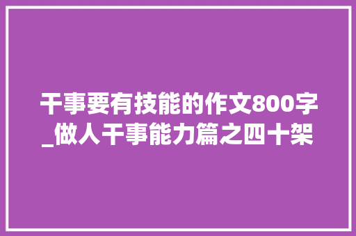 干事要有技能的作文800字_做人干事能力篇之四十架起从知道到做到之间的桥梁