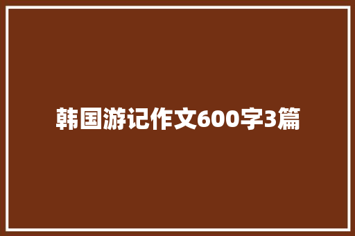 韩国游记作文600字3篇