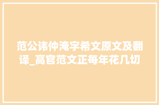 范公讳仲淹字希文原文及翻译_高官范文正每年花几切切钱做慈善逝世时却买不起棺材。