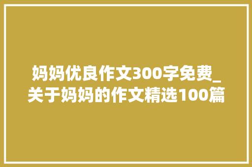 妈妈优良作文300字免费_关于妈妈的作文精选100篇