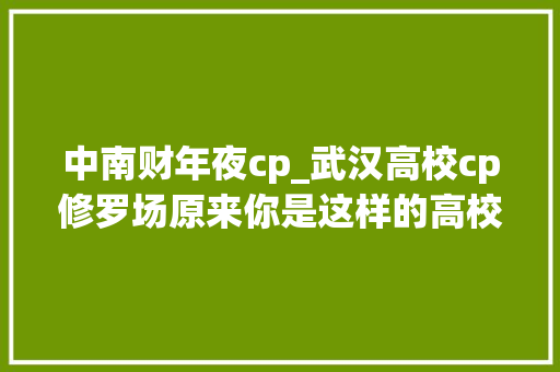 中南财年夜cp_武汉高校cp修罗场原来你是这样的高校