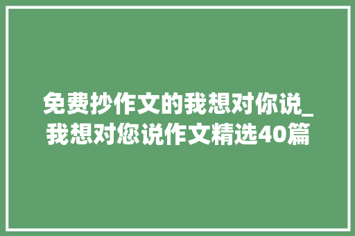 免费抄作文的我想对你说_我想对您说作文精选40篇