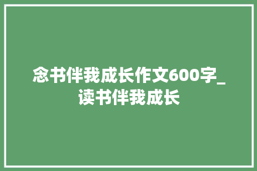 念书伴我成长作文600字_读书伴我成长