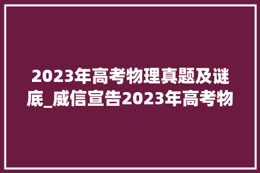 2023年高考物理真题及谜底_威信宣告2023年高考物理全国卷试题评析来了｜聚焦2023高考