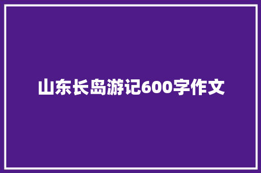 山东长岛游记600字作文