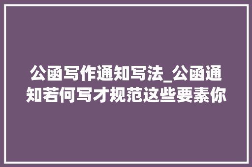 公函写作通知写法_公函通知若何写才规范这些要素你必须要掌握内有免费福利