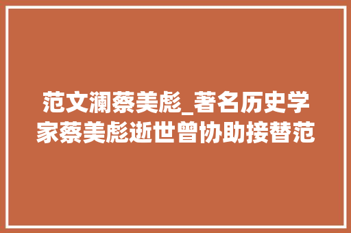 范文澜蔡美彪_著名历史学家蔡美彪逝世曾协助接替范文澜编中国通史