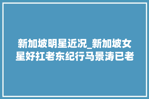 新加坡明星近况_新加坡女星好扛老东纪行马景涛已老态龙钟3大年夜女神却风姿犹存