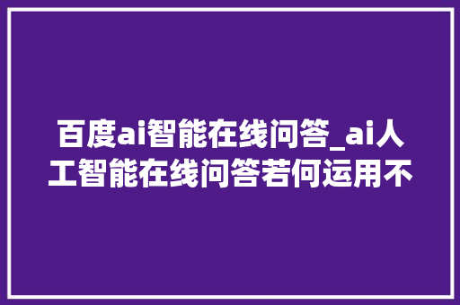 百度ai智能在线问答_ai人工智能在线问答若何运用不妨试试这几款对象