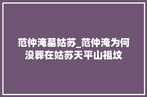 范仲淹墓姑苏_范仲淹为何没葬在姑苏天平山祖坟