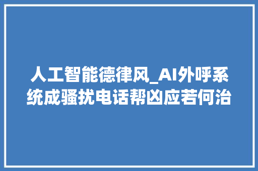 人工智能德律风_AI外呼系统成骚扰电话帮凶应若何治理 论文范文