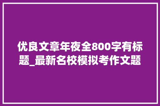 优良文章年夜全800字有标题_最新名校模拟考作文题选编11篇作文题参考立意优秀范文