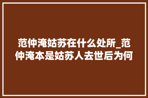 范仲淹姑苏在什么处所_范仲淹本是姑苏人去世后为何葬于伊川