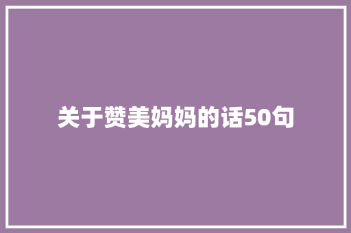 关于赞美妈妈的话50句