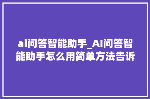 ai问答智能助手_AI问答智能助手怎么用简单方法告诉你