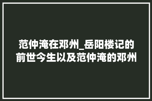 范仲淹在邓州_岳阳楼记的前世今生以及范仲淹的邓州旧事