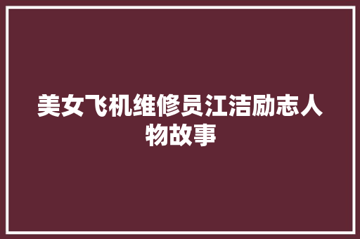 美女飞机维修员江洁励志人物故事